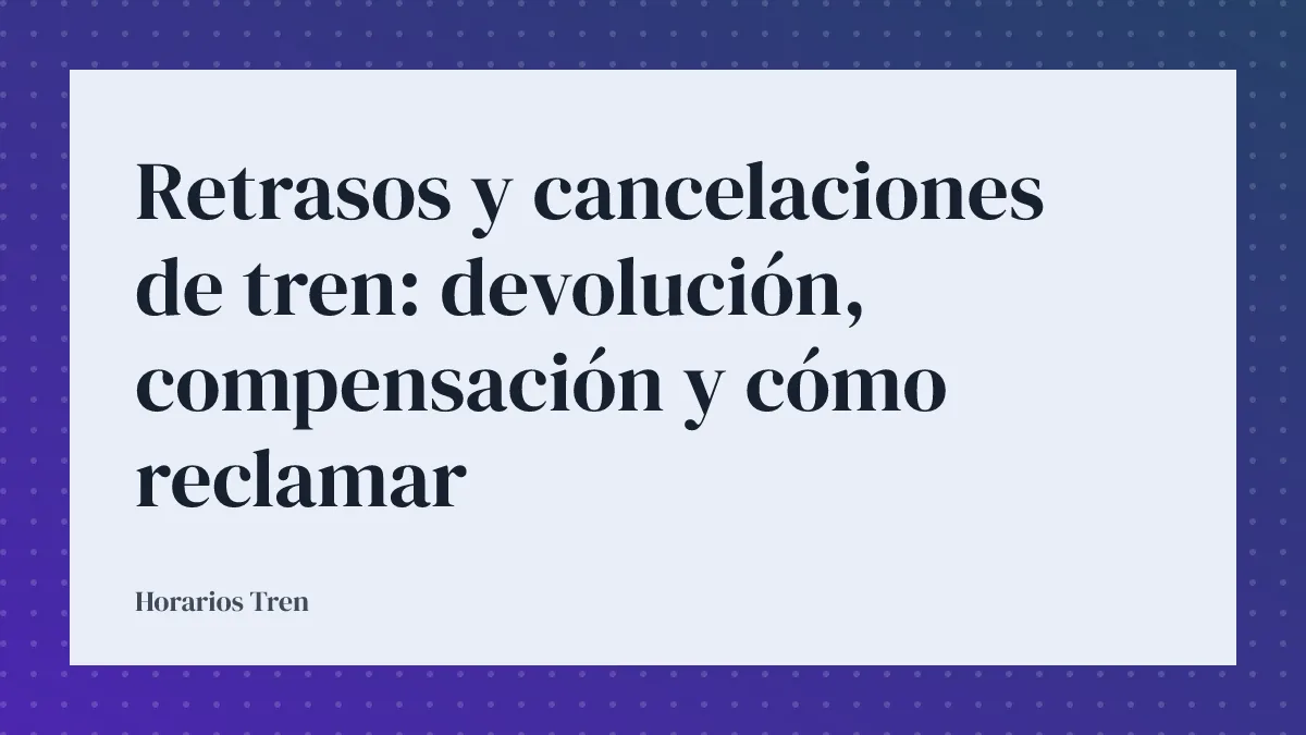 Retrasos y cancelaciones de tren: devolución, compensación y cómo reclamar